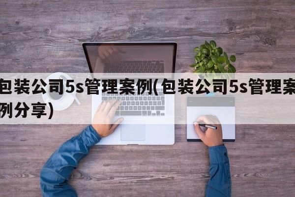 包装公司5s管理案例(包装公司5s管理案例分享)