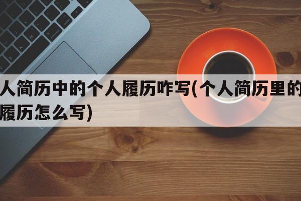 个人简历中的个人履历咋写(个人简历里的个人履历怎么写)